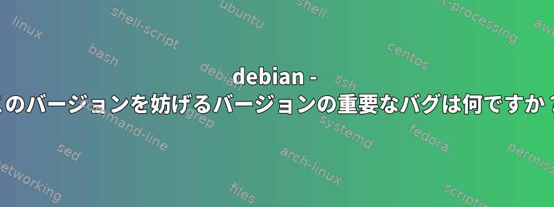 debian - このバージョンを妨げるバージョンの重要なバグは何ですか？