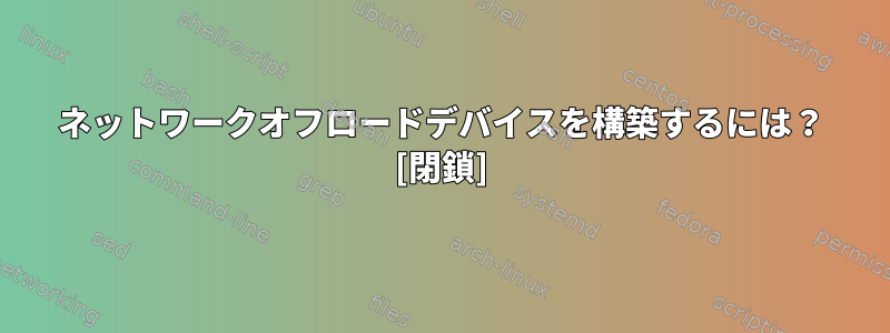 ネットワークオフロードデバイスを構築するには？ [閉鎖]