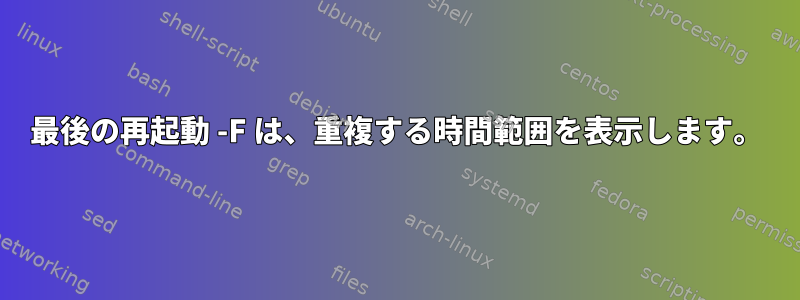 最後の再起動 -F は、重複する時間範囲を表示します。