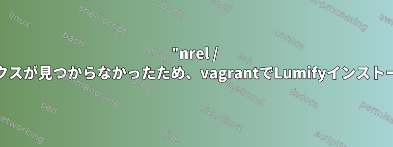 "nrel / CentOS-6.6-x86_64"ボックスが見つからなかったため、vagrantでLumifyインストールエラーが発生しました。