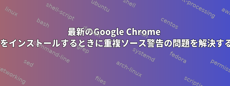 最新のGoogle Chrome Debianをインストールするときに重複ソース警告の問題を解決するには？