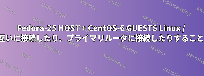 Fedora-25 HOST + CentOS-6 GUESTS Linux / LXC：ゲストは互いに接続したり、プライマリルータに接続したりすることはできません。