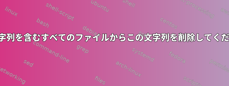 この文字列を含むすべてのファイルからこの文字列を削除してください。