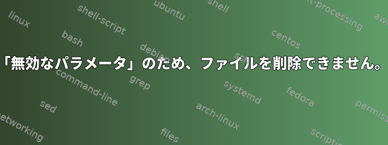 「無効なパラメータ」のため、ファイルを削除できません。