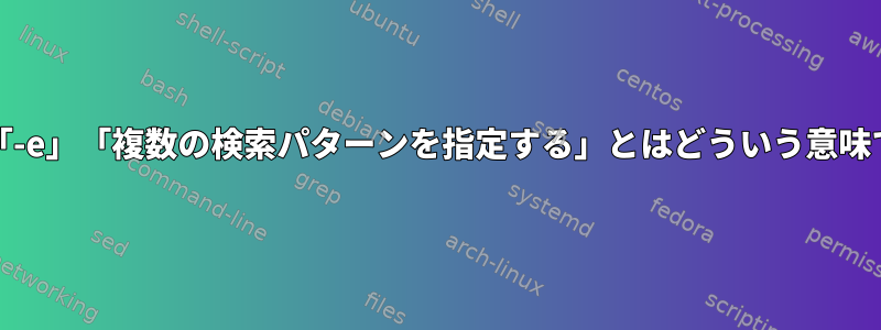 grepで「-e」「複数の検索パターンを指定する」とはどういう意味ですか？