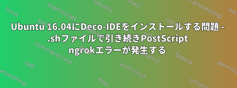 Ubuntu 16.04にDeco-IDEをインストールする問題 - .shファイルで引き続きPostScript ngrokエラーが発生する