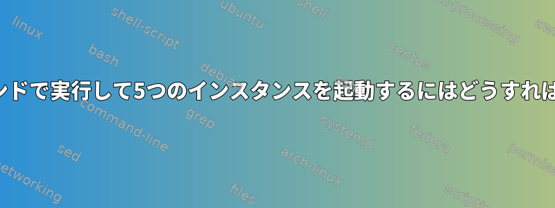 バックグラウンドで実行して5つのインスタンスを起動するにはどうすればよいですか？