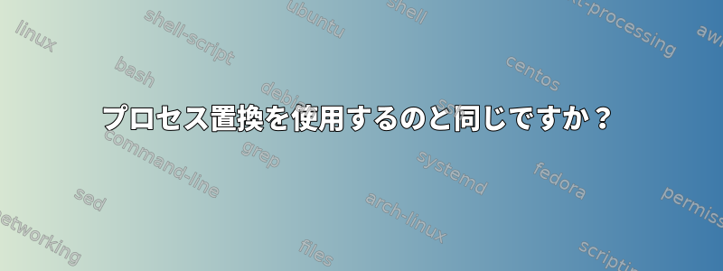 プロセス置換を使用するのと同じですか？