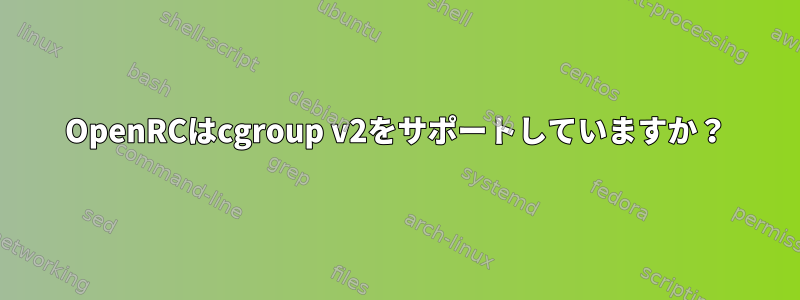 OpenRCはcgroup v2をサポートしていますか？