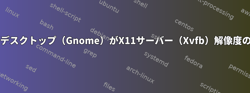 ウィンドウマネージャ/デスクトップ（Gnome）がX11サーバー（Xvfb）解像度の一部のみを有効にする