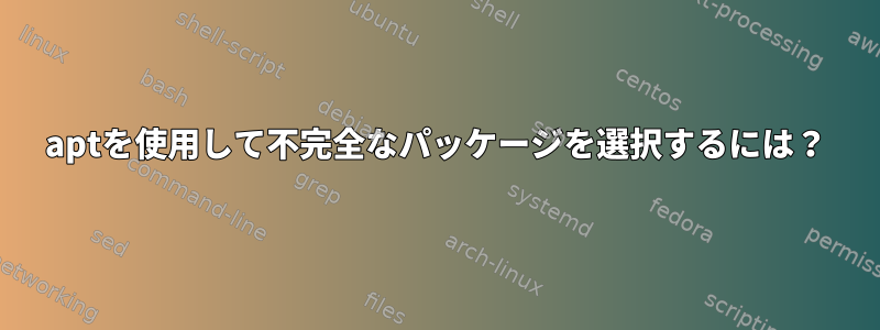 aptを使用して不完全なパッケージを選択するには？