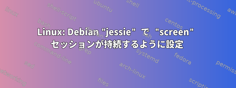 Linux: Debian "jessie" で "screen" セッションが持続するように設定