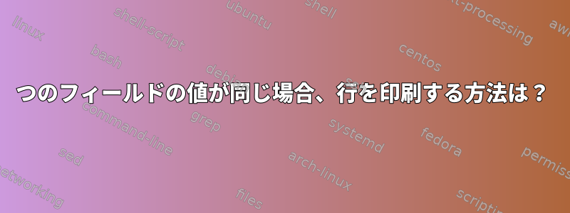 2つのフィールドの値が同じ場合、行を印刷する方法は？