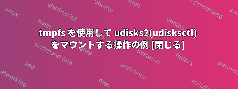 tmpfs を使用して udisks2(udisksctl) をマウントする操作の例 [閉じる]