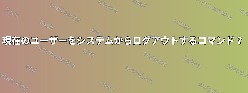 現在のユーザーをシステムからログアウトするコマンド？