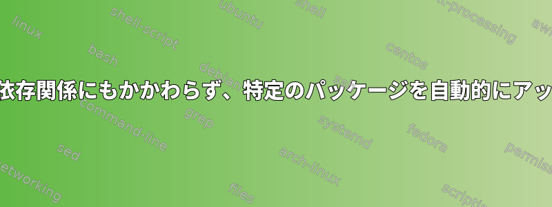 さまざまな依存関係にもかかわらず、特定のパッケージを自動的にアップグレード