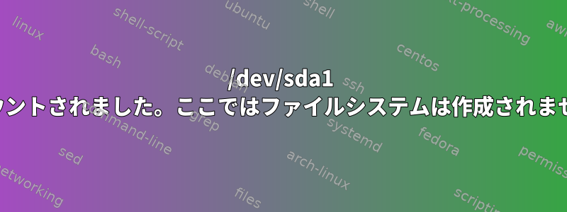 /dev/sda1 がマウントされました。ここではファイルシステムは作成されません！