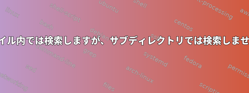 ファイル内では検索しますが、サブディレクトリでは検索しません。