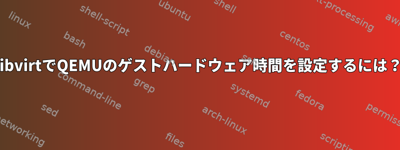 libvirtでQEMUのゲストハードウェア時間を設定するには？