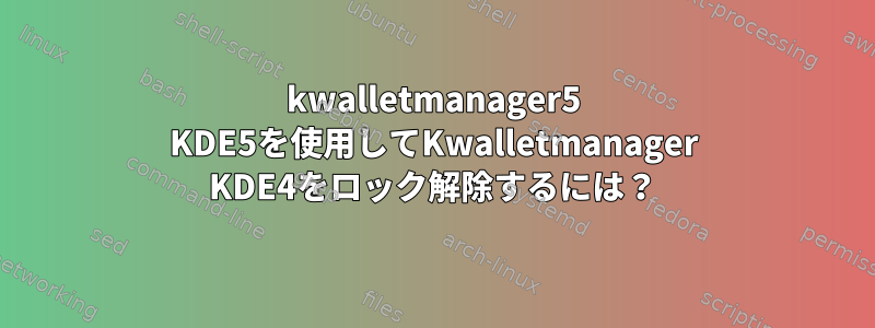 kwalletmanager5 KDE5を使用してKwalletmanager KDE4をロック解除するには？