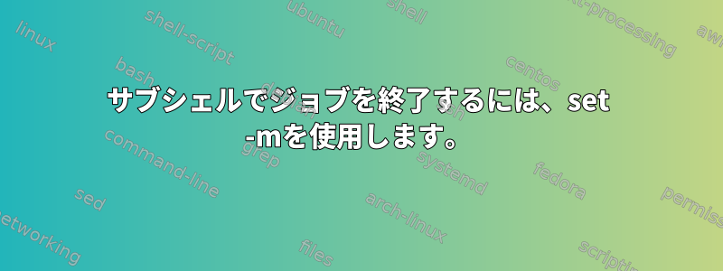 サブシェルでジョブを終了するには、set -mを使用します。