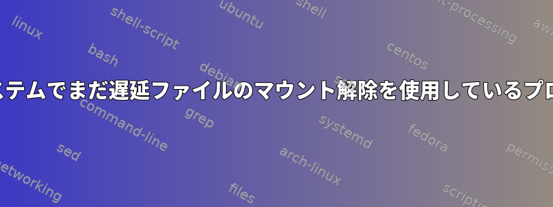 ファイルシステムでまだ遅延ファイルのマウント解除を使用しているプロセスの識別