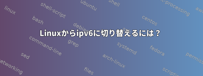 Linuxからipv6に切り替えるには？