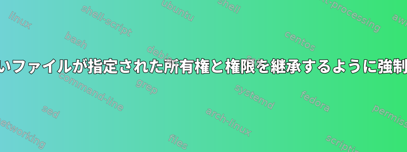 新しいファイルが指定された所有権と権限を継承するように強制する