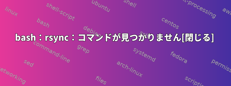 bash：rsync：コマンドが見つかりません[閉じる]