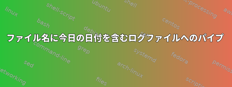 ファイル名に今日の日付を含むログファイルへのパイプ