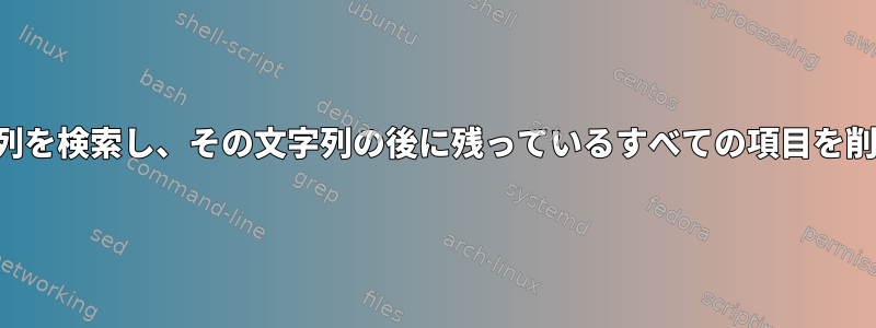 特定の文字列を検索し、その文字列の後に残っているすべての項目を削除します。