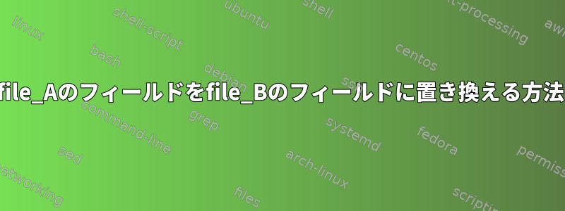 file_Aのフィールドをfile_Bのフィールドに置き換える方法