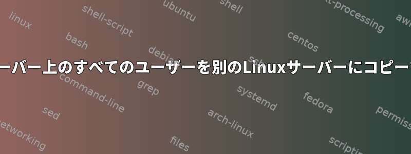 あるLinuxサーバー上のすべてのユーザーを別のLinuxサーバーにコピーする方法は？