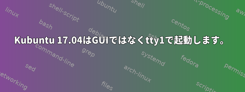 Kubuntu 17.04はGUIではなくtty1で起動します。