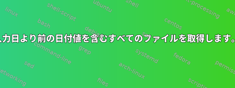 入力日より前の日付値を含むすべてのファイルを取得します。