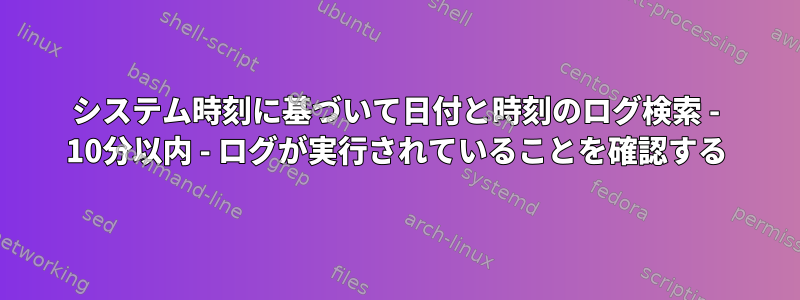 システム時刻に基づいて日付と時刻のログ検索 - 10分以内 - ログが実行されていることを確認する