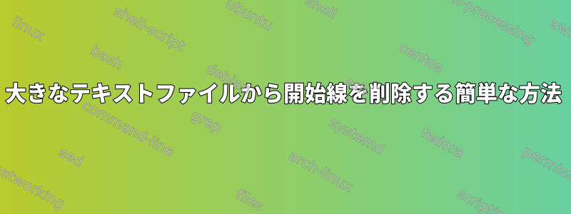 大きなテキストファイルから開始線を削除する簡単な方法