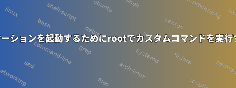 アプリケーションを起動するためにrootでカスタムコマンドを実行する方法