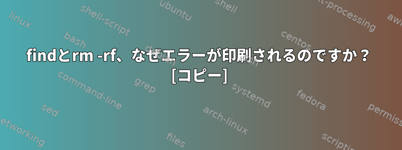 findとrm -rf、なぜエラーが印刷されるのですか？ [コピー]