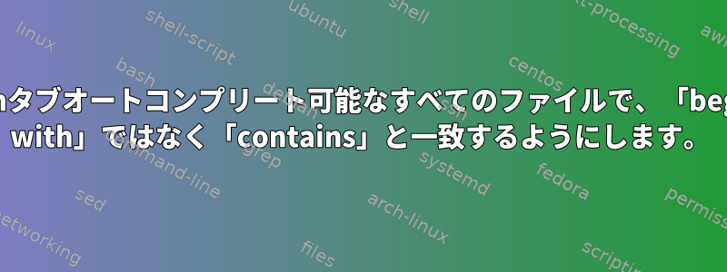 Bashタブオートコンプリート可能なすべてのファイルで、「begins with」ではなく「contains」と一致するようにします。