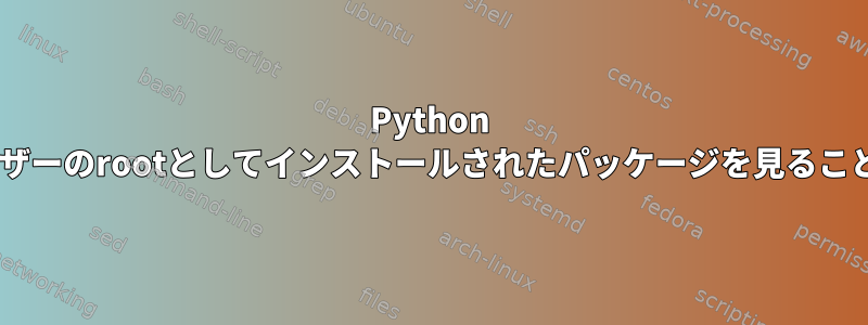 Python 3では、他のユーザーのrootとしてインストールされたパッケージを見ることはできません。