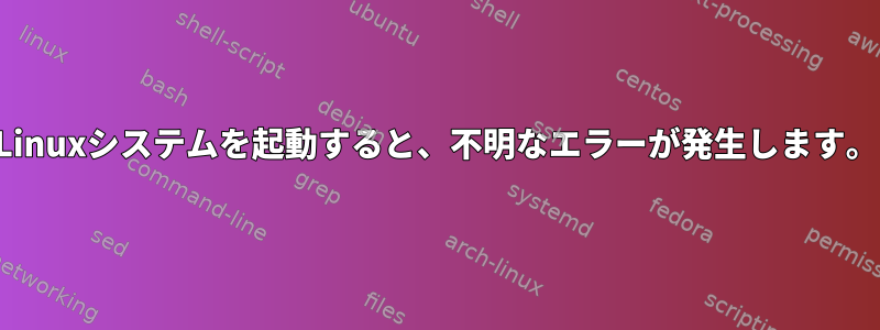 Linuxシステムを起動すると、不明なエラーが発生します。