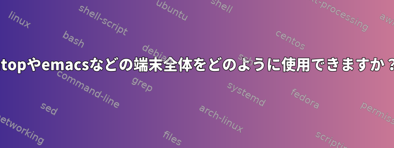 htopやemacsなどの端末全体をどのように使用できますか？