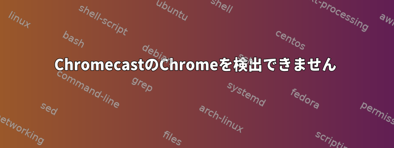 ChromecastのChromeを検出できません