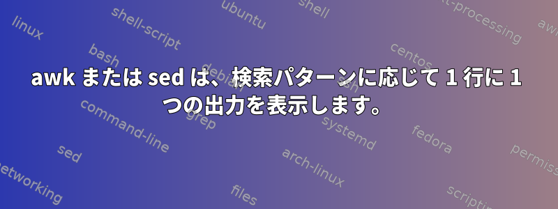 awk または sed は、検索パターンに応じて 1 行に 1 つの出力を表示します。