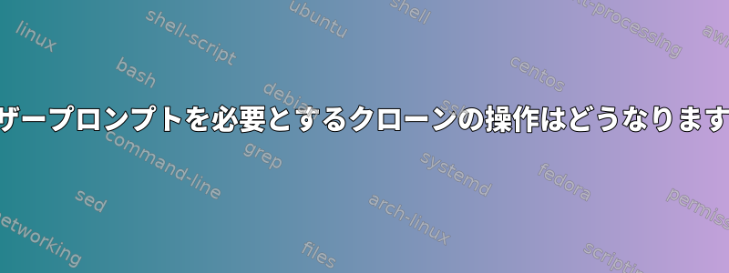 ユーザープロンプトを必要とするクローンの操作はどうなりますか？