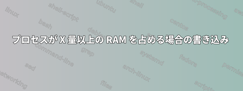 プロセスが X 量以上の RAM を占める場合の書き込み