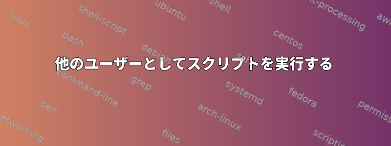 他のユーザーとしてスクリプトを実行する