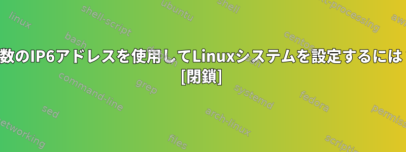 複数のIP6アドレスを使用してLinuxシステムを設定するには？ [閉鎖]