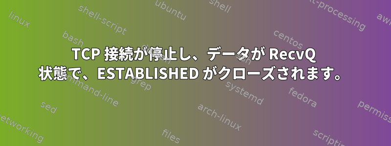 TCP 接続が停止し、データが RecvQ 状態で、ESTABLISHED がクローズされます。